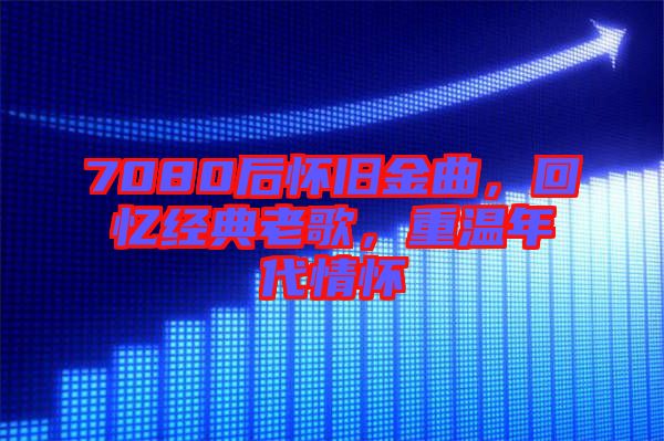 7080后懷舊金曲，回憶經(jīng)典老歌，重溫年代情懷