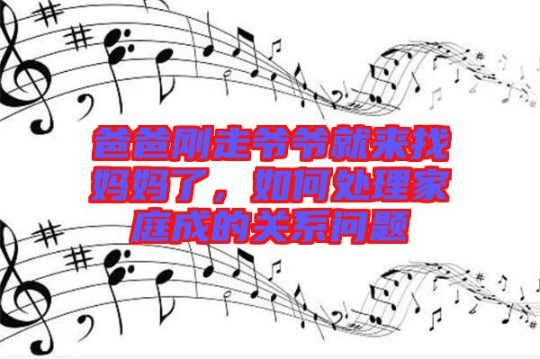 爸爸剛走爺爺就來找媽媽了，如何處理家庭成的關系問題
