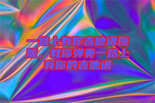 一路上有你吉他譜原版，教你彈奏一路上有你的吉他譜