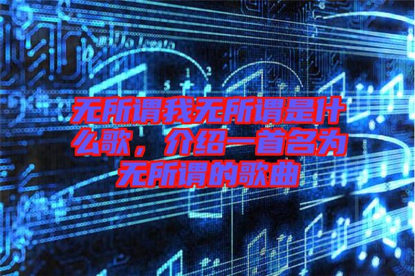 無所謂我無所謂是什么歌，介紹一首名為無所謂的歌曲