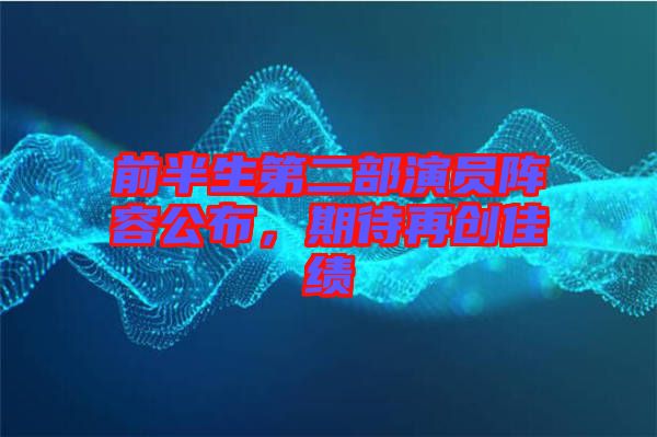 前半生第二部演員陣容公布，期待再創(chuàng)佳績(jī)