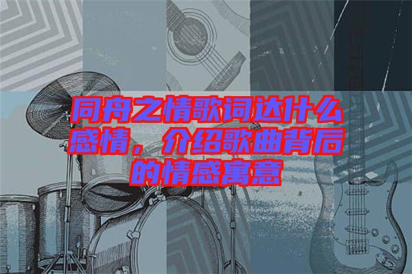 同舟之情歌詞達(dá)什么感情，介紹歌曲背后的情感寓意