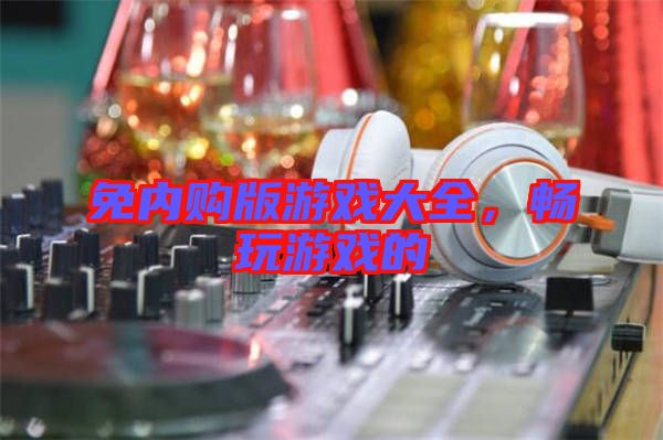 免內(nèi)購版游戲大全，暢玩游戲的