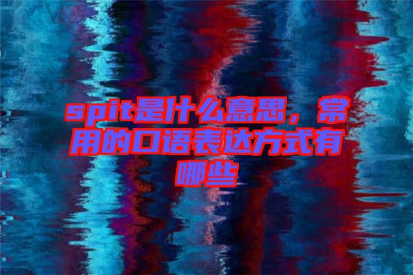 spit是什么意思，常用的口語表達(dá)方式有哪些