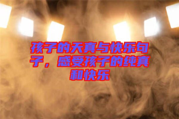 孩子的天真與快樂句子，感受孩子的純真和快樂