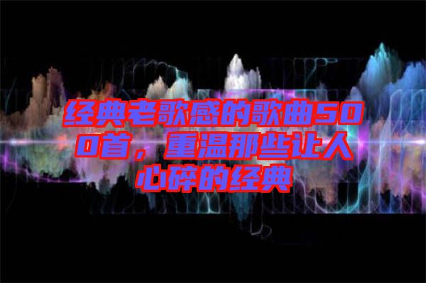 經(jīng)典老歌感的歌曲500首，重溫那些讓人心碎的經(jīng)典