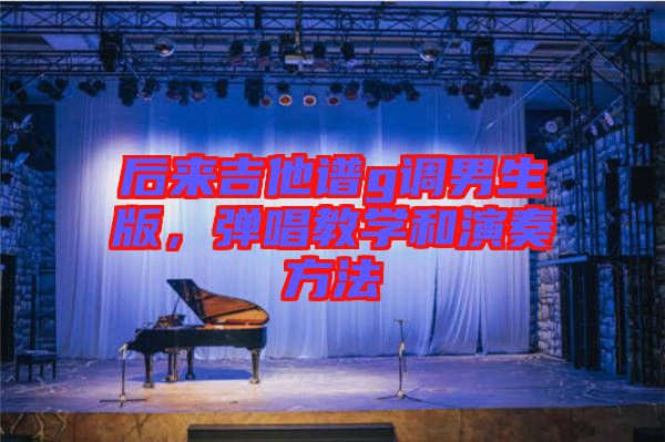 后來(lái)吉他譜g調(diào)男生版，彈唱教學(xué)和演奏方法