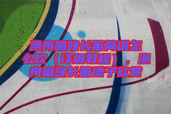 漁舟唱晚長笛簡譜怎么吹（詳細(xì)教程），漁舟唱晚長笛譜子欣賞