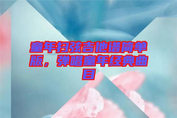 童年掃弦吉他譜簡單版，彈唱童年經(jīng)典曲目