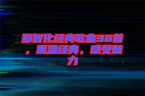 鄭智化經(jīng)典歌曲36首，重溫經(jīng)典，感受魅力