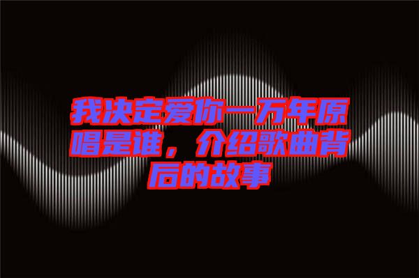 我決定愛你一萬(wàn)年原唱是誰(shuí)，介紹歌曲背后的故事
