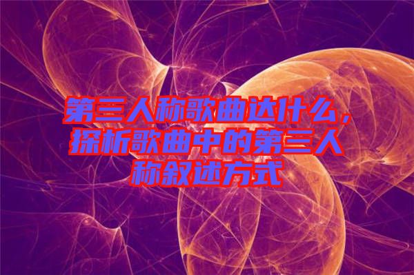第三人稱歌曲達(dá)什么，探析歌曲中的第三人稱敘述方式