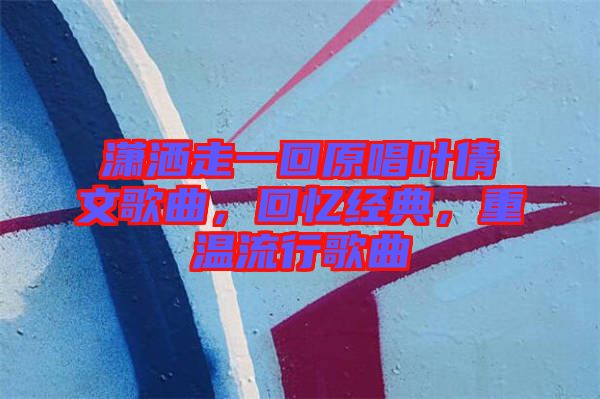 瀟灑走一回原唱葉倩文歌曲，回憶經(jīng)典，重溫流行歌曲
