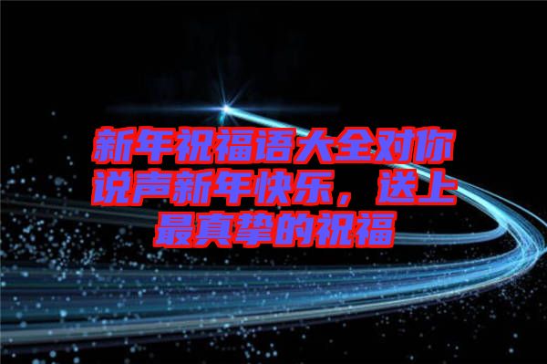 新年祝福語(yǔ)大全對(duì)你說(shuō)聲新年快樂(lè)，送上最真摯的祝福