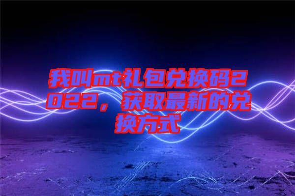 我叫mt禮包兌換碼2022，獲取最新的兌換方式
