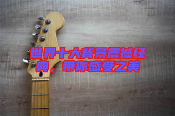 世界十大背景震撼經(jīng)典，帶你感受之美