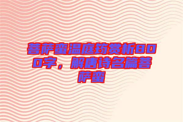 菩薩蠻溫庭筠賞析800字，解唐詩名篇菩薩蠻