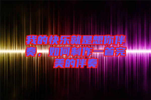 我的快樂(lè)就是想你伴奏，如何制作一首完美的伴奏