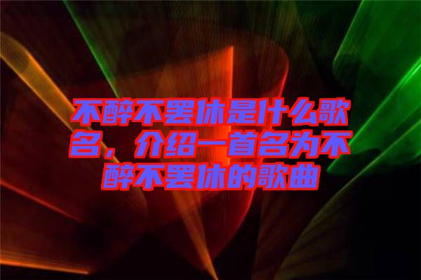 不醉不罷休是什么歌名，介紹一首名為不醉不罷休的歌曲