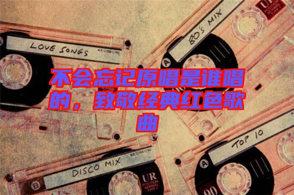 不會(huì)忘記原唱是誰唱的，致敬經(jīng)典紅色歌曲