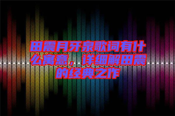 田震月牙泉歌詞有什么寓意，詳細(xì)解田震的經(jīng)典之作