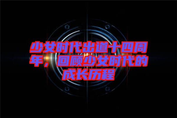 少女時(shí)代出道十四周年，回顧少女時(shí)代的成長歷程