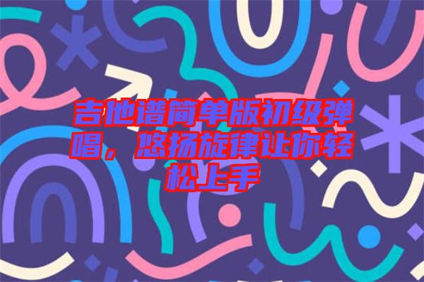 吉他譜簡單版初級彈唱，悠揚(yáng)旋律讓你輕松上手