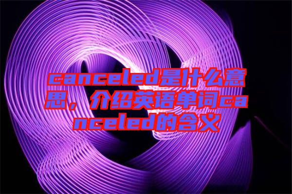 canceled是什么意思，介紹英語(yǔ)單詞canceled的含義