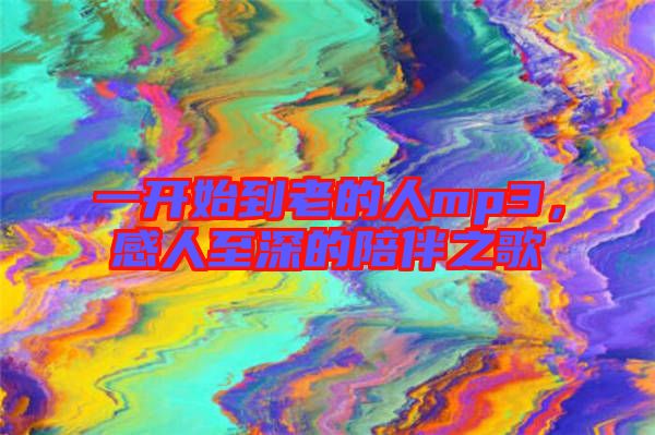 一開(kāi)始到老的人mp3，感人至深的陪伴之歌