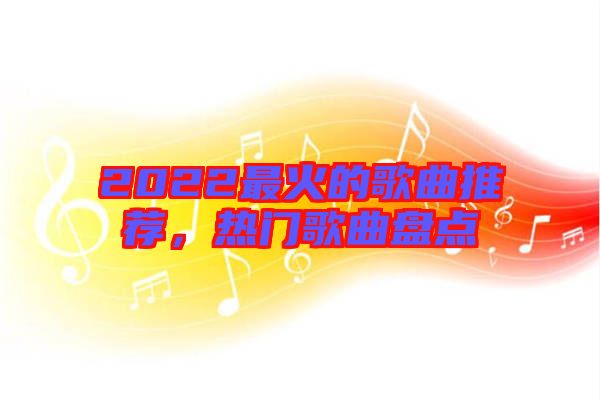 2022最火的歌曲推薦，熱門歌曲盤點