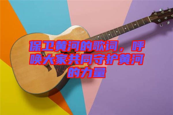 保衛(wèi)黃河的歌詞，呼喚大家共同守護(hù)黃河的力量