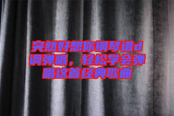 突然好想你鋼琴譜d調(diào)彈唱，輕松學(xué)會(huì)彈唱這首經(jīng)典歌曲