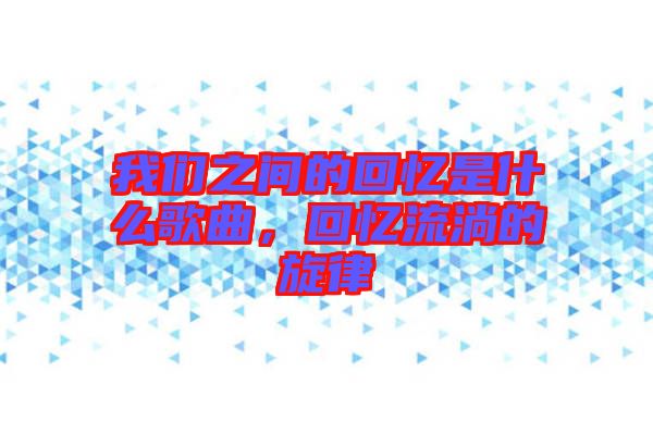 我們之間的回憶是什么歌曲，回憶流淌的旋律