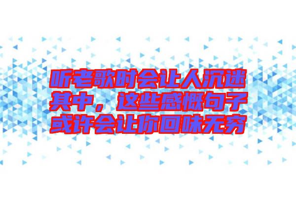 聽老歌時會讓人沉迷其中，這些感慨句子或許會讓你回味無窮
