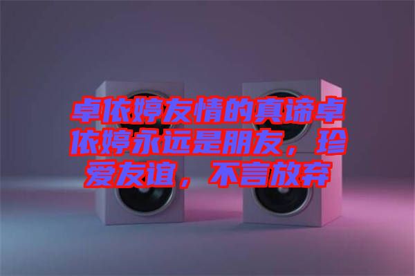 卓依婷友情的真諦卓依婷永遠是朋友，珍愛友誼，不言放棄