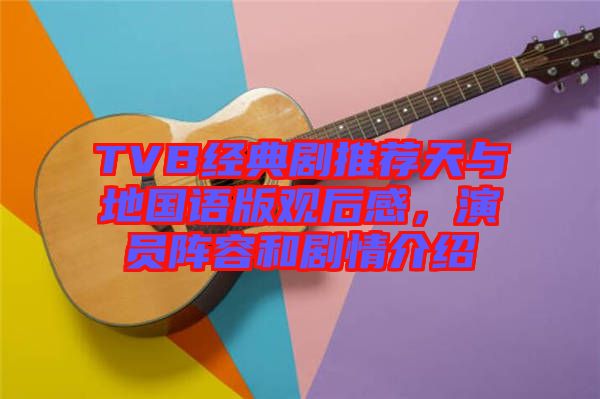 TVB經(jīng)典劇推薦天與地國(guó)語(yǔ)版觀后感，演員陣容和劇情介紹