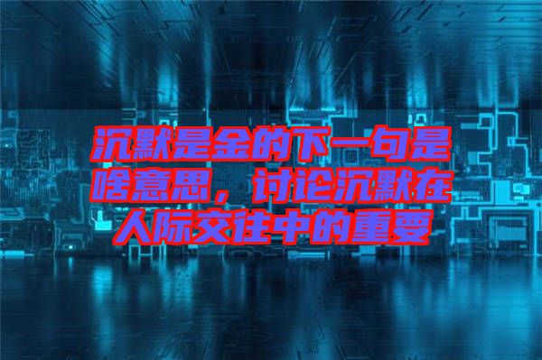沉默是金的下一句是啥意思，討論沉默在人際交往中的重要