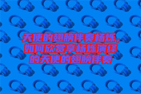 天使的翅膀伴奏楊爍，如何欣賞享?xiàng)顮q演繹的天使的翅膀伴奏