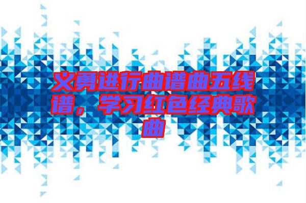 義勇進行曲譜曲五線譜，學(xué)習(xí)紅色經(jīng)典歌曲
