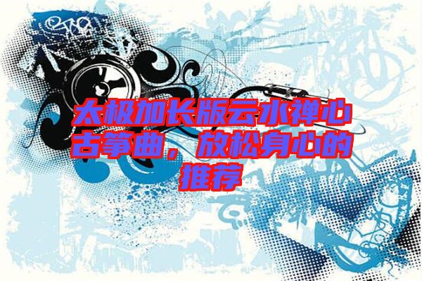 太極加長(zhǎng)版云水禪心古箏曲，放松身心的推薦