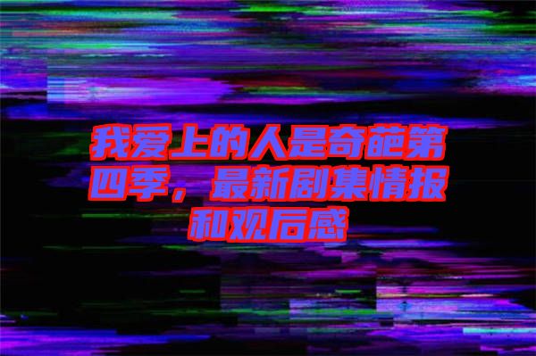 我愛上的人是奇葩第四季，最新劇集情報和觀后感