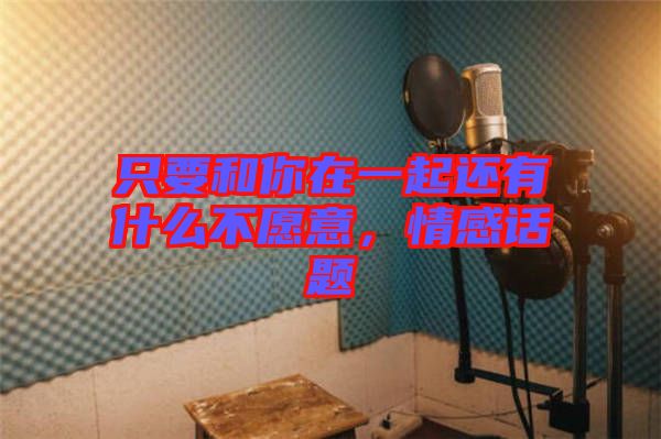 只要和你在一起還有什么不愿意，情感話題