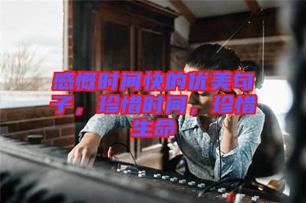 感慨時間快的優(yōu)美句子，珍惜時間，珍惜生命