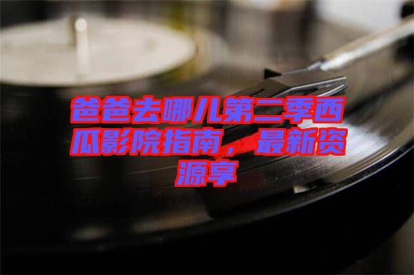 爸爸去哪兒第二季西瓜影院指南，最新資源享