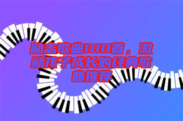 勵(lì)志歌曲100首，激勵(lì)孩子成長的經(jīng)典歌曲推薦