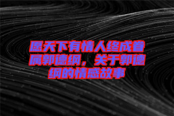 愿天下有情人終成眷屬郭德綱，關(guān)于郭德綱的情感故事