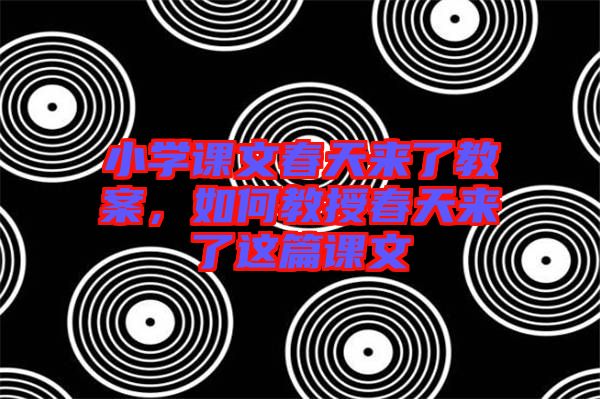 小學(xué)課文春天來(lái)了教案，如何教授春天來(lái)了這篇課文