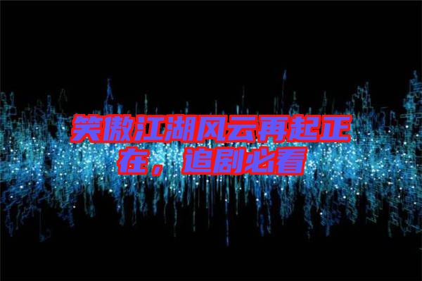 笑傲江湖風(fēng)云再起正在，追劇必看