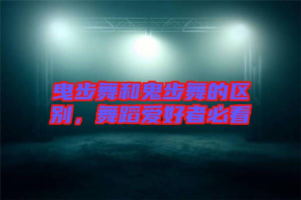 曳步舞和鬼步舞的區(qū)別，舞蹈愛(ài)好者必看