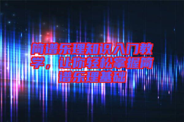 簡(jiǎn)譜樂理知識(shí)入門教學(xué)，讓你輕松掌握簡(jiǎn)譜樂理基礎(chǔ)
